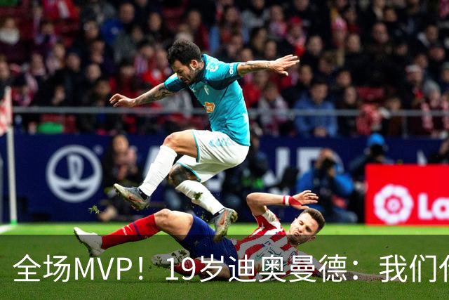 全场MVP！19岁迪奥曼德：我们代表3300万民众 会拼尽一切书写历史